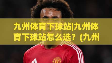 九州体育下球站|九州体育下球站怎么选?(九州体育下球站)三个细节决定体验-网上热门押球站对比大礼包导航小球粤语解说高水 九州体育下球站|九州体育下球站怎么选?(九州体育下球站)三个细节决定体验-网上热门押球站对比大礼包导航小球粤语解说高水