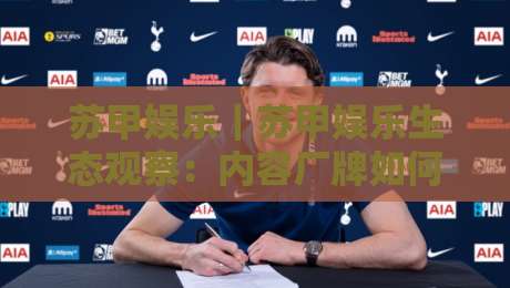 苏甲娱乐｜苏甲娱乐生态观察：内容厂牌如何用