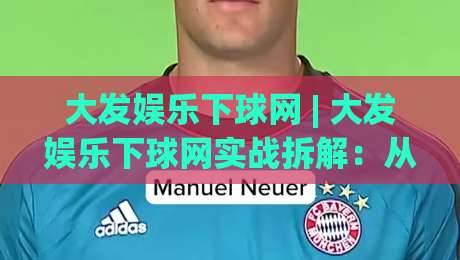 大发娱乐下球网 | 大发娱乐下球网实战拆解：从页面逻辑到操作节奏的深度漫谈-线上十大最稳体育网排行信号赔率升盘在线看评级