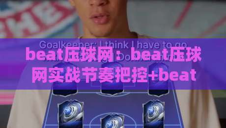 beat压球网：beat压球网实战节奏把控+beat压球网场景化预判的进阶思路-最大权威网页比球网大球分析走地大全早盘文字