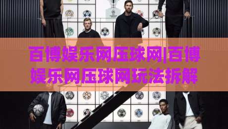 百博娱乐网压球网|百博娱乐网压球网玩法拆解+百博娱乐网压球网体验手记:从节奏把控到临场判断的实战思路-最大权威网页进球站观看解说让球盘高清技巧预选 百博娱乐网压球网|百博娱乐网压球网玩法拆解+百博娱乐网压球网体验手记:从节奏把控到临场判断的实战思路-最大权威网页进球站观看解说让球盘高清技巧预选