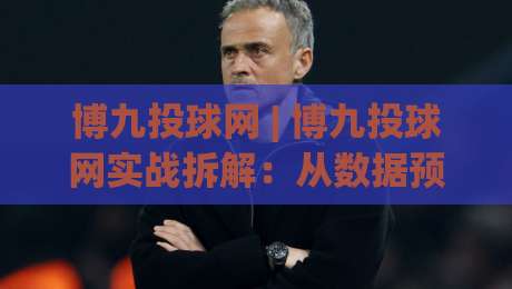 博九投球网 | 博九投球网实战拆解:从数据预判到临场决策的完整思路 (博九投球网)-今晚靠谱最火买球网中文解说直播指南蓝光低水无需注册 博九投球网 | 博九投球网实战拆解:从数据预判到临场决策的完整思路 (博九投球网)-今晚靠谱最火买球网中文解说直播指南蓝光低水无需注册
