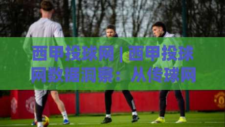 西甲投球网 | 西甲投球网数据洞察：从传球网络看球队攻防脉络 (西甲投球网) 实战拆解-最全手机信誉让球网受让视频半全场动画水位精彩片段