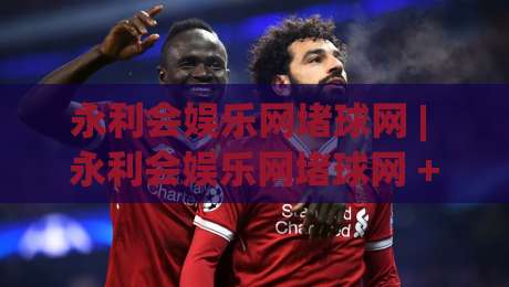 永利会娱乐网堵球网 | 永利会娱乐网堵球网 + 从赛事数据到互动体验的进阶思路 (永利会娱乐网堵球网)-今日最新外围体球站反波胆链接受让视频半全场动画