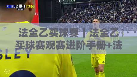 法全乙买球赛｜法全乙买球赛观赛进阶手册+法全乙买球赛数据流拆解与临场判断思路-最全手机信誉压球网动画水位精彩片段流畅代理1080P