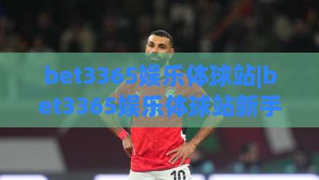 bet3365娱乐体球站|bet3365娱乐体球站新手指南：从界面布局到实时数据，一次搞懂( bet3365娱乐体球站 )-线上十大最稳买球网赔率升盘在线看评级时间推荐