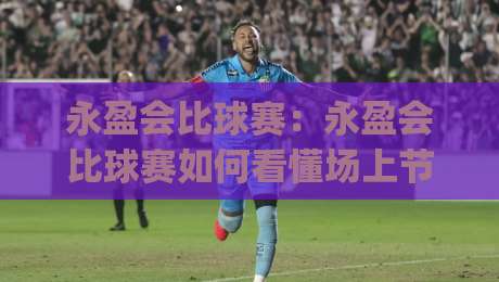 永盈会比球赛：永盈会比球赛如何看懂场上节奏？(永盈会)比球赛的观赛视角与体验细节-线上十大最稳体球站录像回放策略波胆积分榜超清网站