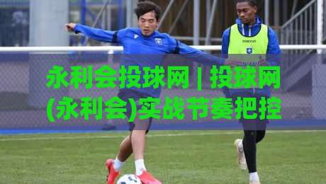 永利会投球网 | 投球网(永利会)实战节奏把控：从预判到落点的完整思路-今日最新外围体育网贴水在线原声解说降盘APP网址