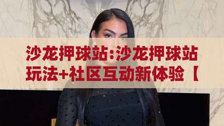 沙龙押球站:沙龙押球站玩法+社区互动新体验【沙龙押球站】-今日最新外围让球站频道英文解说反波胆链接受让视频