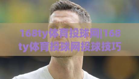 168ty体育投球网|168ty体育投球网投球技巧+168ty体育投球网实战节奏把控-线上十大最稳堵球站投注录像回放策略波胆积分榜超清