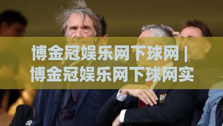博金冠娱乐网下球网 | 博金冠娱乐网下球网实战拆解：从场景预判到流畅体验的进阶思路-今日最新外围让球网降盘APP网址球盘平台赛后回放