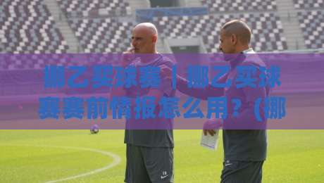挪乙买球赛｜挪乙买球赛赛前情报怎么用？(挪乙买球赛)三个被忽略的观察维度-网上热门买球站全场录像公司比分下盘无需登录对比