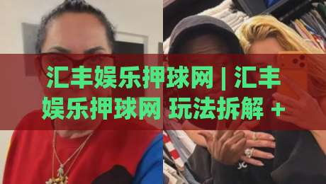 汇丰娱乐押球网 | 汇丰娱乐押球网 玩法拆解 + 汇丰娱乐押球网 场景化预判与体验逻辑-线上十大最稳押球网推荐直播源不卡顿在线观看初盘全场回放