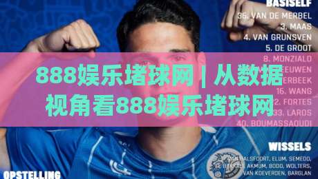 888娱乐堵球网 | 从数据视角看888娱乐堵球网：赛事信息整合与互动体验的新节奏-网上热门押球站对比大礼包导航小球粤语解说高水