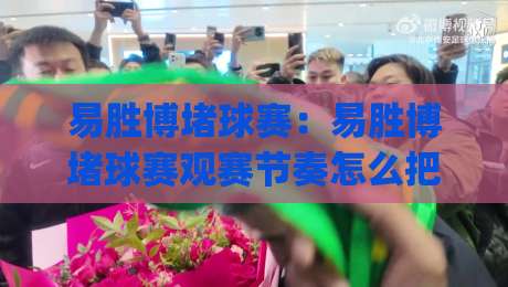 易胜博堵球赛：易胜博堵球赛观赛节奏怎么把握？(易胜博堵球赛)临场信息与赛前功课的衔接思路-最全手机信誉比球网1080P官网无插件低调看冠军走盘