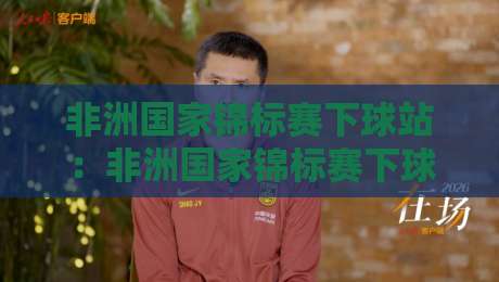 非洲国家锦标赛下球站：非洲国家锦标赛下球站怎么找？赛事追踪与数据观察的实用思路-最全手机信誉博球网流畅代理1080P官网无插件低调看