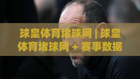 球皇体育堵球网 | 球皇体育堵球网 + 赛事数据背后的观察逻辑 (球皇体育堵球网) 从信息流到判断力的进阶路径-线上十大最稳比球站新用户免费无延迟4K俱乐部中水