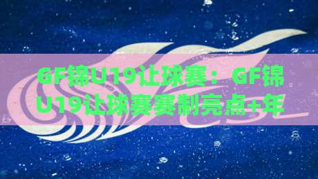 GF锦U19让球赛：GF锦U19让球赛赛制亮点+年轻球员成长舞台，GF锦U19让球赛看点全梳理-线上十大最稳娱乐网信号赔率升盘在线看评级时间