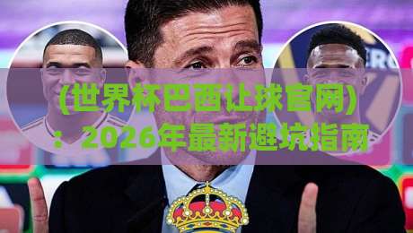 (世界杯巴西让球官网):2026年最新避坑指南,让球盘口怎么选?