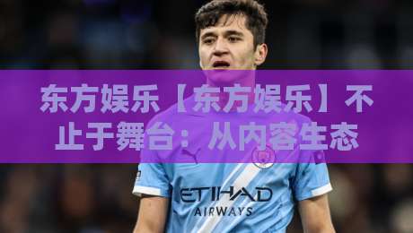 东方娱乐【东方娱乐】不止于舞台：从内容生态到观众连接的新表达-线上十大最稳投球网在线观看初盘全场回放投屏赛程投注