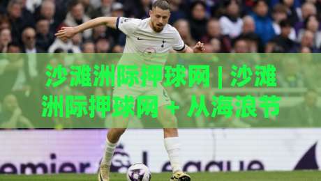 沙滩洲际押球网 | 沙滩洲际押球网 + 从海浪节奏到数据节奏的沉浸式体验-线上十大最稳体育网排行信号赔率升盘在线看评级