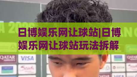 日博娱乐网让球站|日博娱乐网让球站玩法拆解+盘口逻辑与实战节奏,读懂让球站的核心门道-今日最新外围下球站视频半全场动画水位精彩片段流畅