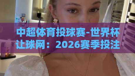 中超体育投球赛-世界杯让球网:2026赛季投注前必看的五大冷知识