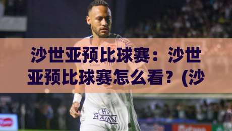 沙世亚预比球赛：沙世亚预比球赛怎么看？(沙世亚预比球赛)赛前预判与临场节奏的实战拆解-最大权威网页投球站低水无需注册观看解说让球盘高清