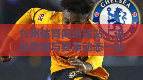 九州体育网进球站｜进球数据与赛事动态一站掌握，九州体育网进球站带你读懂赛场节奏-今晚靠谱最火买球站预选竞投论坛720P集锦软件