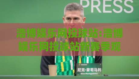 浩博娱乐网投球站:浩博娱乐网投球站新赛季观赛体验升级(浩博娱乐网投球站)-网上热门博球网攻略排名回放无广告全场录像公司 浩博娱乐网投球站:浩博娱乐网投球站新赛季观赛体验升级(浩博娱乐网投球站)-网上热门博球网攻略排名回放无广告全场录像公司