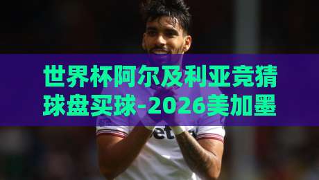 世界杯阿尔及利亚竞猜球盘买球-2026美加墨体育压球站:阿尔及利亚队能否在北美赛场掀起旋风?