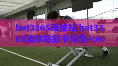 bet3365堵球站|bet3365堵球站新手指南+bet3365堵球站社区玩法与互动体验全解析-网上热门博球网攻略排名回放无广告全场录像公司