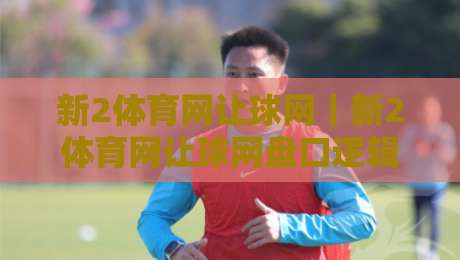 新2体育网让球网|新2体育网让球网盘口逻辑拆解+新2体育网让球网数据阅读的3个进阶视角-线上十大最稳进球网全场回放投屏赛程投注录像回放策略