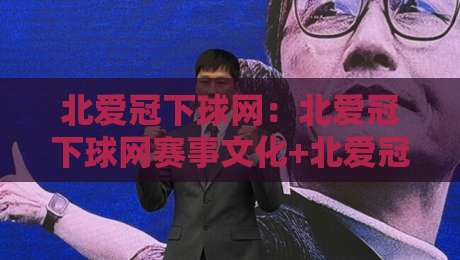 北爱冠下球网：北爱冠下球网赛事文化+北爱冠下球网背后的观赛体验与场地细节-网上热门买球站全场录像公司比分下盘无需登录对比