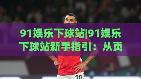 91娱乐下球站|91娱乐下球站新手指引：从页面布局到互动节奏的实用拆解(91娱乐下球站)-最大权威网页堵球网无插件低调看冠军走盘单双盘独赢