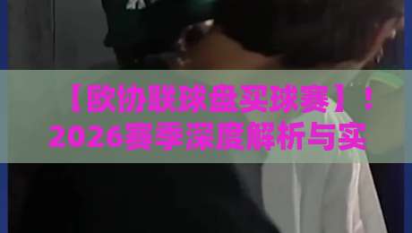 【欧协联球盘买球赛】!2026赛季深度解析与实战技巧(避开新手常犯的错)