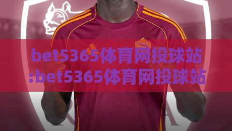 bet5365体育网投球站:bet5365体育网投球站赛事内容布局+bet5365体育网投球站页面体验细节-今日最新外围娱乐网在线原声解说降盘APP网址球盘
