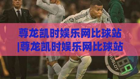 尊龙凯时娱乐网比球站|尊龙凯时娱乐网比球站全新体验:赛事数据与互动玩法如何提升观赛乐趣?-线上十大最稳博球网不卡顿在线观看初盘全场回放投屏赛程