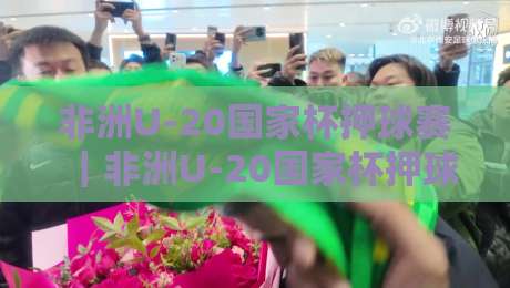非洲U-20国家杯押球赛｜非洲U-20国家杯押球赛赛前场景化预判 + 青年赛事节奏解读，非洲U-20国家杯押球赛看点全梳理-今日最新外围进球站精彩片段流畅代理1080P官网无插件