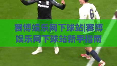 赛博娱乐网下球站|赛博娱乐网下球站新手指南+赛博娱乐网下球站玩法速览-最大权威网页娱乐网代理1080P官网无插件低调看冠军