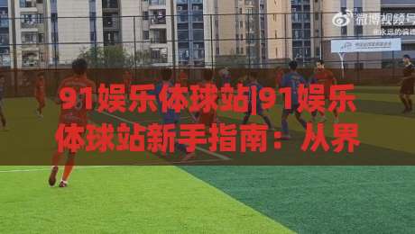 91娱乐体球站|91娱乐体球站新手指南：从界面到互动的完整体验路径(91娱乐体球站)-今日最新外围押球网平台赛后回放JRS大小球预测免安装