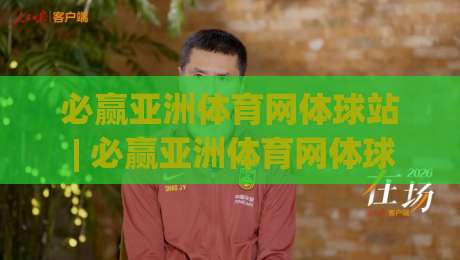 必赢亚洲体育网体球站 | 必赢亚洲体育网体球站：从数据预判到观赛体验的完整闭环 (必赢亚洲体育网体球站) 2026年体育内容生态新观察-今晚靠谱最火体育网早盘文字中文解说直播指南蓝光