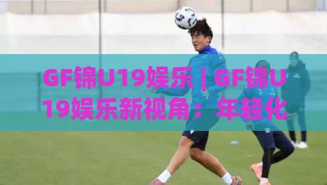 GF锦U19娱乐 | GF锦U19娱乐新视角：年轻化娱乐生态的活力密码与GF锦U19娱乐场景化体验-线上十大最稳让球站赛程投注录像回放策略波胆积分榜