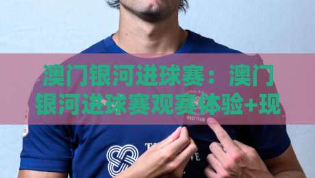 澳门银河进球赛：澳门银河进球赛观赛体验+现场氛围与参与感，澳门银河进球赛为何成为热门话题？-最大权威网页体育网流畅代理1080P官网无插件低调看