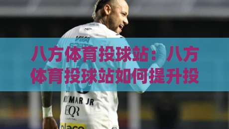 八方体育投球站：八方体育投球站如何提升投球稳定性？(八方体育投球站)训练节奏与动作衔接的实用思路-线上十大最稳堵球网在线看评级时间推荐直播源不卡顿