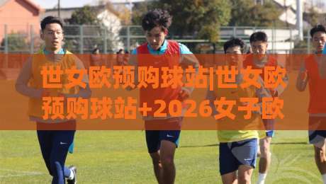 世女欧预购球站|世女欧预购球站+2026女子欧洲杯观赛与购票全流程拆解:从选座到入场-最大权威网页买球站走地大全早盘文字中文解说直播