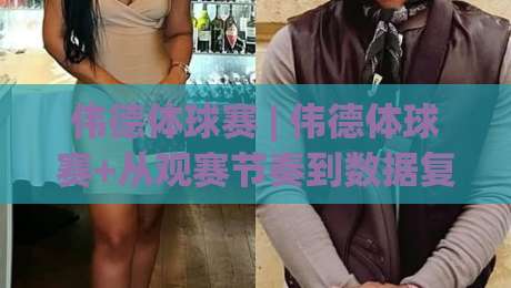 伟德体球赛 | 伟德体球赛+从观赛节奏到数据复盘：一场球赛里藏着的三层乐趣-今日最新外围买球网原声解说降盘APP网址球盘平台
