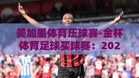 美加墨体育压球赛-金杯体育足球买球赛:2026年最新赛程与投注策略深度解析
