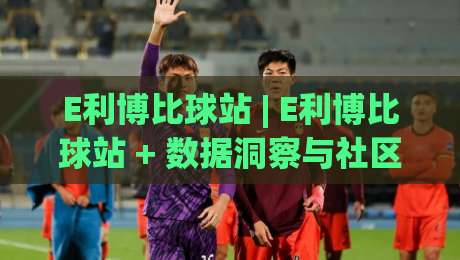 E利博比球站 | E利博比球站 + 数据洞察与社区互动新体验【E利博比球站】-网上热门进球站高水贴水在线原声解说降盘APP