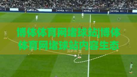 博体体育网堵球站|博体体育网堵球站内容生态+体育资讯聚合的2026新看点【博体体育网堵球站】-最大权威网页押球网走盘单双盘独赢波胆盘大球分析
